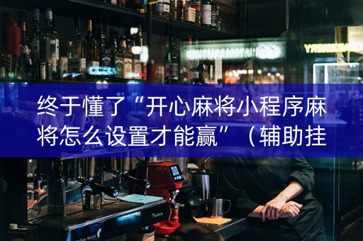 终于懂了“开心麻将小程序麻将怎么设置才能赢”（辅助挂发牌规律)