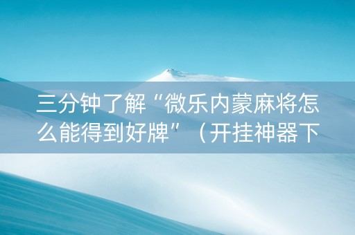 三分钟了解“微乐内蒙麻将怎么能得到好牌”（开挂神器下载)