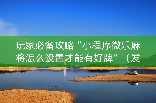玩家必备攻略“小程序微乐麻将怎么设置才能有好牌”（发牌有什么规律吗)