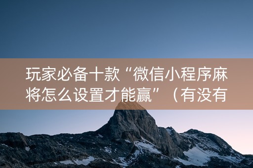 玩家必备十款“微信小程序麻将怎么设置才能赢”（有没有猫腻)