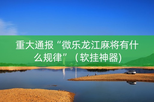 重大通报“微乐龙江麻将有什么规律”（软挂神器)