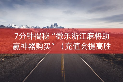 7分钟揭秘“微乐浙江麻将助赢神器购买”（充值会提高胜率么)