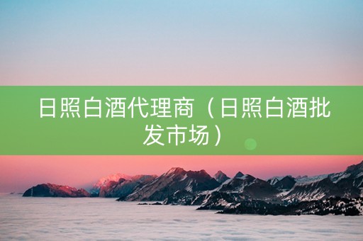 日照白酒代理商（日照白酒批发市场）