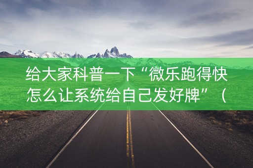 给大家科普一下“微乐跑得快怎么让系统给自己发好牌”（透明器教程)