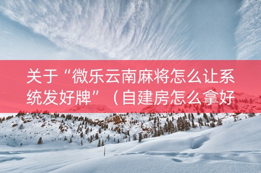 关于“微乐云南麻将怎么让系统发好牌”（自建房怎么拿好牌)