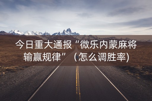 今日重大通报“微乐内蒙麻将输赢规律”（怎么调胜率)