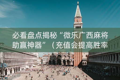 必看盘点揭秘“微乐广西麻将助赢神器”（充值会提高胜率么)