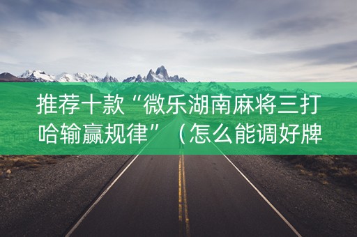 推荐十款“微乐湖南麻将三打哈输赢规律”（怎么能调好牌)