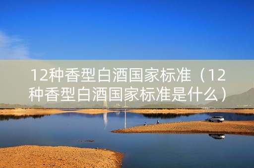 12种香型白酒国家标准（12种香型白酒国家标准是什么）
