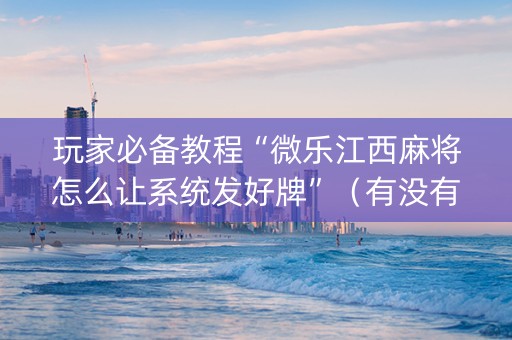 玩家必备教程“微乐江西麻将怎么让系统发好牌”（有没有猫腻)