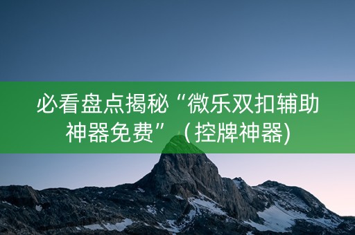 必看盘点揭秘“微乐双扣辅助神器免费”（控牌神器)