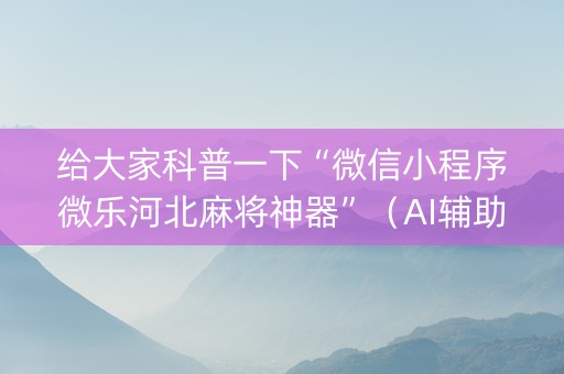 给大家科普一下“微信小程序微乐河北麻将神器”（AI辅助胡牌规则)