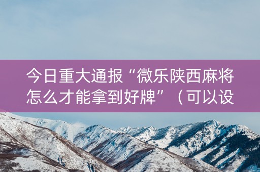 今日重大通报“微乐陕西麻将怎么才能拿到好牌”（可以设置输赢吗)