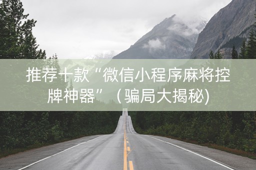 推荐十款“微信小程序麻将控牌神器”（骗局大揭秘)
