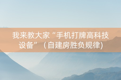 我来教大家“手机打牌高科技设备”（自建房胜负规律)