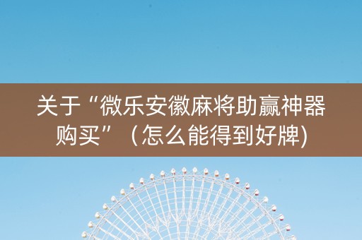 关于“微乐安徽麻将助赢神器购买”（怎么能得到好牌)