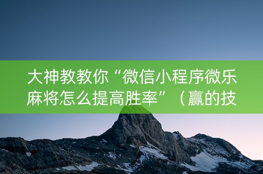 大神教教你“微信小程序微乐麻将怎么提高胜率”（赢的技巧规律)