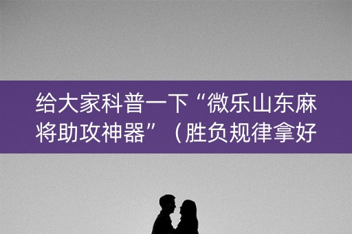 给大家科普一下“微乐山东麻将助攻神器”（胜负规律拿好牌)