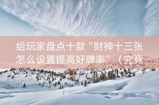 给玩家盘点十款“财神十三张怎么设置提高好牌率”（究竟是不是有挂)