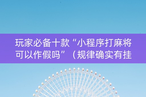 玩家必备十款“小程序打麻将可以作假吗”（规律确实有挂)