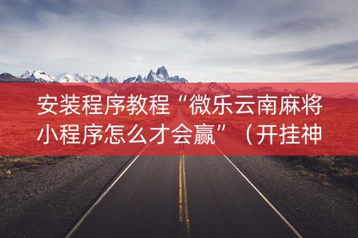 安装程序教程“微乐云南麻将小程序怎么才会赢”（开挂神器下载)