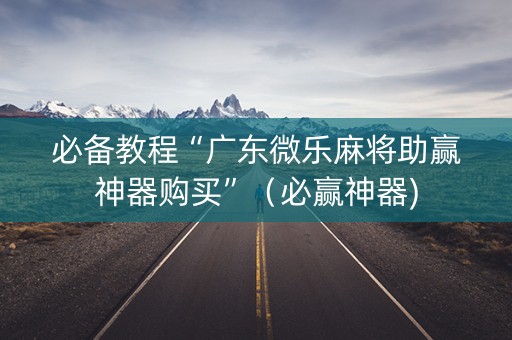 必备教程“广东微乐麻将助赢神器购买”（必赢神器)