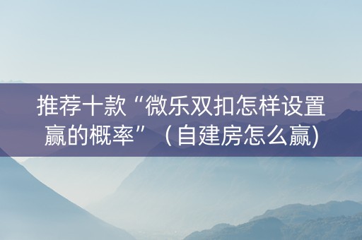 推荐十款“微乐双扣怎样设置赢的概率”（自建房怎么赢)