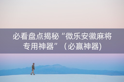 必看盘点揭秘“微乐安徽麻将专用神器”（必赢神器)