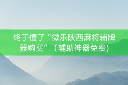 终于懂了“微乐陕西麻将辅牌器购买”（辅助神器免费)