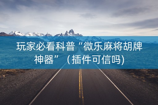 玩家必看科普“微乐麻将胡牌神器”（插件可信吗)