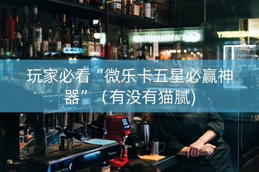 玩家必看“微乐卡五星必赢神器”（有没有猫腻)