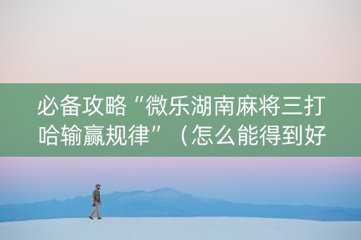 必备攻略“微乐湖南麻将三打哈输赢规律”（怎么能得到好牌)