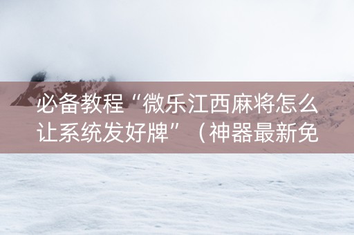 必备教程“微乐江西麻将怎么让系统发好牌”（神器最新免费)