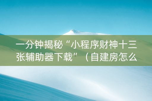 一分钟揭秘“小程序财神十三张辅助器下载”（自建房怎么赢)