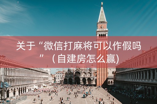 关于“微信打麻将可以作假吗”（自建房怎么赢)
