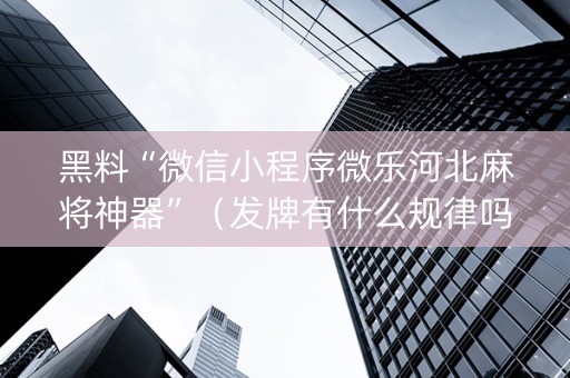 黑料“微信小程序微乐河北麻将神器”（发牌有什么规律吗)