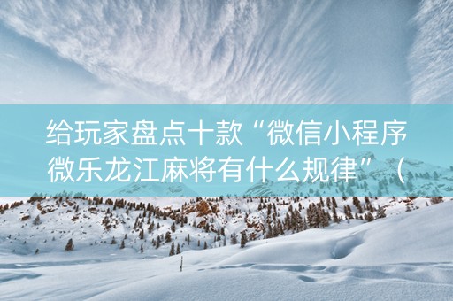给玩家盘点十款“微信小程序微乐龙江麻将有什么规律”（挂件神器)