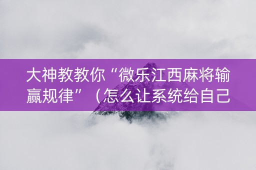 大神教教你“微乐江西麻将输赢规律”（怎么让系统给自己好牌)