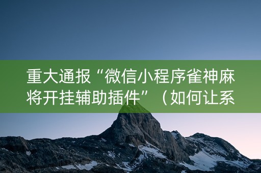 重大通报“微信小程序雀神麻将开挂辅助插件”（如何让系统发好牌)