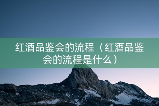 红酒品鉴会的流程（红酒品鉴会的流程是什么）