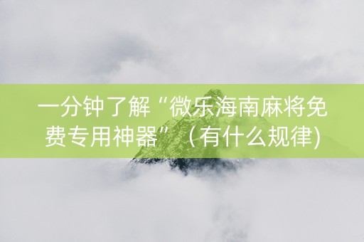 一分钟了解“微乐海南麻将免费专用神器”（有什么规律)