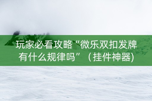 玩家必看攻略“微乐双扣发牌有什么规律吗”（挂件神器)