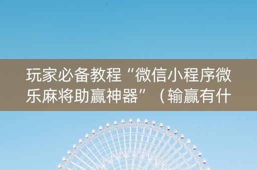 玩家必备教程“微信小程序微乐麻将助赢神器”（输赢有什么规律)