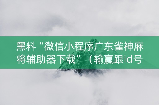黑料“微信小程序广东雀神麻将辅助器下载”（输赢跟id号有关系吗)