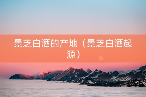 景芝白酒的产地（景芝白酒起源）