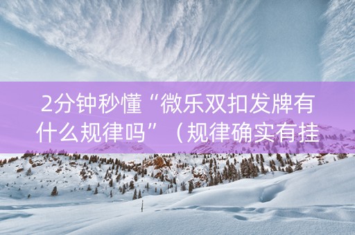 2分钟秒懂“微乐双扣发牌有什么规律吗”（规律确实有挂)