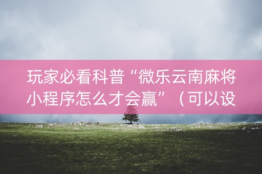 玩家必看科普“微乐云南麻将小程序怎么才会赢”（可以设置输赢吗)