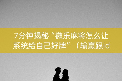 7分钟揭秘“微乐麻将怎么让系统给自己好牌”（输赢跟id号有关系吗)