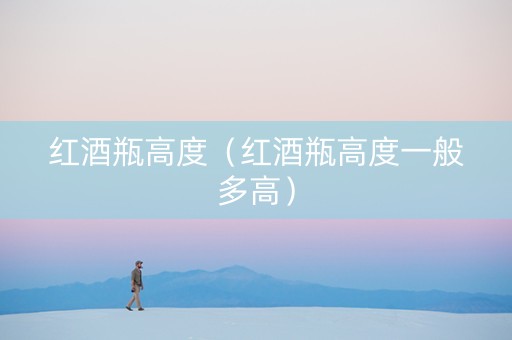 红酒瓶高度（红酒瓶高度一般多高）