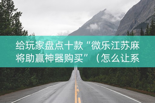 给玩家盘点十款“微乐江苏麻将助赢神器购买”（怎么让系统给你发好牌)